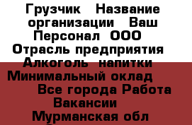 Грузчик › Название организации ­ Ваш Персонал, ООО › Отрасль предприятия ­ Алкоголь, напитки › Минимальный оклад ­ 17 000 - Все города Работа » Вакансии   . Мурманская обл.,Оленегорск г.